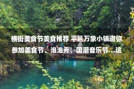 横街美食节美食推荐 平邑万象小镇邀你参加美食节、泡泡秀、国潮音乐节…这个小长假，承包你所有的快乐！