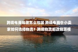 跨境电商包裹怎么包装 跨境电商中小卖家如何选择物流？跨境物流邮政包裹模式介绍