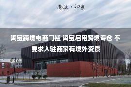 淘宝跨境电商门槛 淘宝启用跨境专仓 不要求入驻商家有境外资质