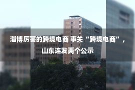 淄博厉害的跨境电商 事关“跨境电商”，山东连发两个公示