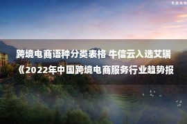 跨境电商语种分类表格 牛信云入选艾瑞《2022年中国跨境电商服务行业趋势报告》典型厂商