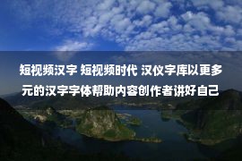 短视频汉字 短视频时代 汉仪字库以更多元的汉字字体帮助内容创作者讲好自己的故事