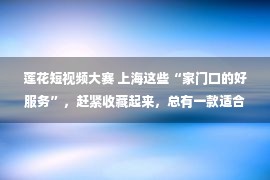 莲花短视频大赛 上海这些“家门口的好服务”，赶紧收藏起来，总有一款适合你！