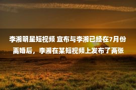 李湘明星短视频 宣布与李湘已经在7月份离婚后，李湘在某短视频上发布了两张照片