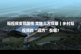 短视频变现属性 文旅三方观察丨乡村短视频的“远方”在哪？