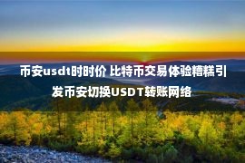 币安usdt时时价 比特币交易体验糟糕引发币安切换USDT转账网络