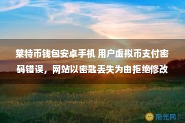 莱特币钱包安卓手机 用户虚拟币支付密码错误，网站以密匙丢失为由拒绝修改