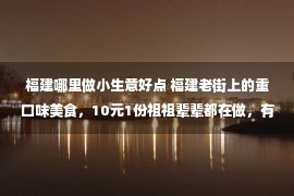 福建哪里做小生意好点 福建老街上的重口味美食，10元1份祖祖辈辈都在做，有人却吃不下