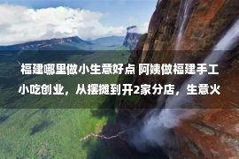 福建哪里做小生意好点 阿姨做福建手工小吃创业，从摆摊到开2家分店，生意火爆20多年