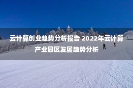 云计算创业趋势分析报告 2022年云计算产业园区发展趋势分析