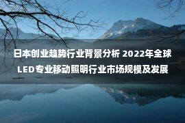 日本创业趋势行业背景分析 2022年全球LED专业移动照明行业市场规模及发展趋势预测分析