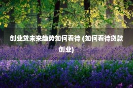 创业贷未来趋势如何看待 (如何看待贷款创业)