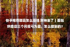 快手推荐甜品怎么赚钱 财神来了丨面包烘焙店三个月扭亏为盈，怎么做到的？