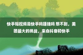 快手短视频是快手吗赚钱吗 想不到，美团最大的挑战，来自抖音和快手