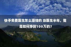 快手免费医生怎么赚钱的 当医生半年，我是如何挣到100万的？