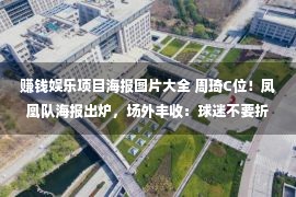 赚钱娱乐项目海报图片大全 周琦C位！凤凰队海报出炉，场外丰收：球迷不要折扣，主动续费