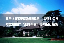 头条上接项目赚钱吗骗局 【头条】公众号故姐推广“涨红投资”等项目已经跑路，有人被骗十万！