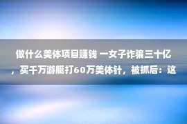 做什么美体项目赚钱 一女子诈骗三十亿，买千万游艇打60万美体针，被抓后：这辈子值了