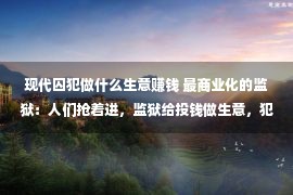 现代囚犯做什么生意赚钱 最商业化的监狱：人们抢着进，监狱给投钱做生意，犯人都不愿出狱