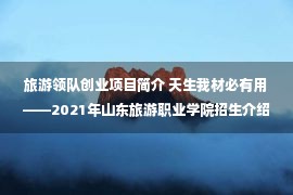 旅游领队创业项目简介 天生我材必有用——2021年山东旅游职业学院招生介绍