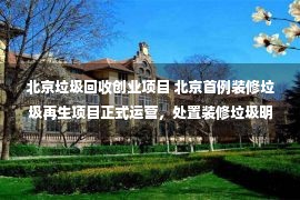 北京垃圾回收创业项目 北京首例装修垃圾再生项目正式运营，处置装修垃圾明码标价