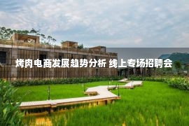 烤肉电商发展趋势分析 线上专场招聘会