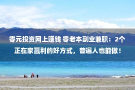 零元投资网上赚钱 零老本副业兼职：2个正在家赢利的好方式，普遍人也能做！