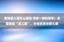 柬埔寨儿童怎么赚钱 没有一律的童年：此国被称“童工国”，外传世界半数儿童正在处事赢利