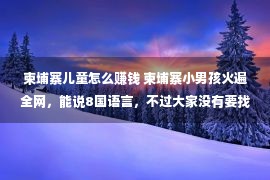 柬埔寨儿童怎么赚钱 柬埔寨小男孩火遍全网，能说8国语言，不过大家没有要找他买货色了