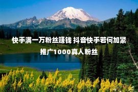 快手满一万粉丝赚钱 抖音快手若何加紧推广1000真人粉丝