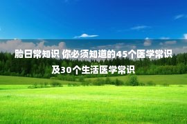 胎日常知识 你必须知道的45个医学常识及30个生活医学常识