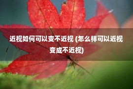 近视如何可以变不近视 (怎么样可以近视变成不近视)