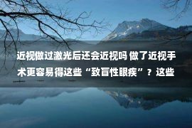 近视做过激光后还会近视吗 做了近视手术更容易得这些“致盲性眼疾”？这些误区你得知道