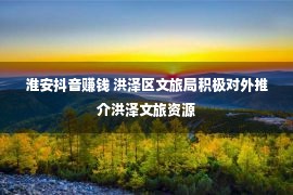 淮安抖音赚钱 洪泽区文旅局积极对外推介洪泽文旅资源