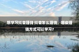 想学习抖音赚钱 抖音怎么赚钱，哪些赚钱方式可以学习？