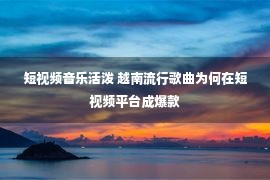 短视频音乐活泼 越南流行歌曲为何在短视频平台成爆款