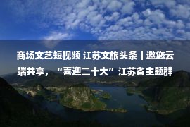 商场文艺短视频 江苏文旅头条｜邀您云端共享，“喜迎二十大”江苏省主题群众文艺线上巡演进行时