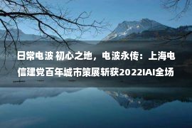 日常电波 初心之地，电波永传：上海电信建党百年城市策展斩获2022IAI全场大奖