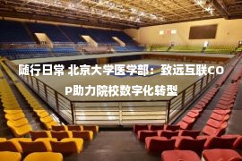 随行日常 北京大学医学部：致远互联COP助力院校数字化转型