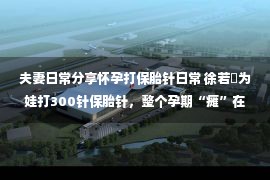 夫妻日常分享怀孕打保胎针日常 徐若瑄为娃打300针保胎针，整个孕期“瘫”在床，儿子现状如何？