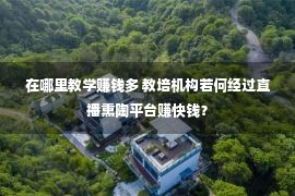 在哪里教学赚钱多 教培机构若何经过直播熏陶平台赚快钱？