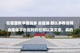 在哪里教学赚钱多 自媒体 那么多教你用自媒体平台赢利的视频以及文章，真的实用么？