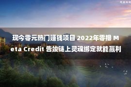 现今零元热门赚钱项目 2022年零撸 Meta Credit 告竣链上灵魂绑定就能赢利首款链上零撸