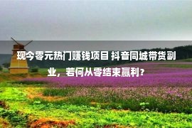 现今零元热门赚钱项目 抖音同城带货副业，若何从零结束赢利？