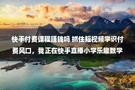 快手付费课程赚钱吗 抓住短视频学识付费风口，我正在快手直播小学乐趣数学，月赚5万