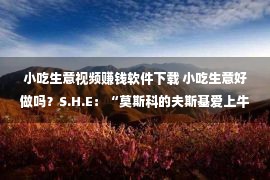 小吃生意视频赚钱软件下载 小吃生意好做吗？S.H.E：“莫斯科的夫斯基爱上牛肉面疙瘩”