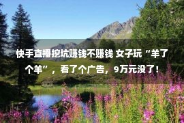 快手直播挖坑赚钱不赚钱 女子玩“羊了个羊”，看了个广告，9万元没了！