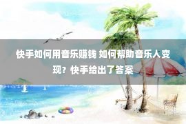 快手如何用音乐赚钱 如何帮助音乐人变现？快手给出了答案