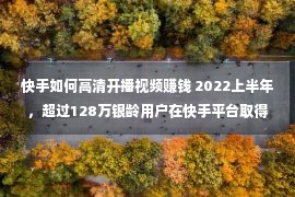 快手如何高清开播视频赚钱 2022上半年，超过128万银龄用户在快手平台取得收入