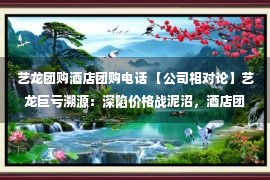 艺龙团购酒店团购电话 【公司相对论】艺龙巨亏溯源：深陷价格战泥沼，酒店团购业务被侵蚀